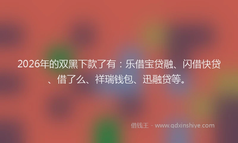 2026年的双黑下款了有：乐借宝贷融、闪借快贷、借了么、祥瑞钱包、迅融贷等。