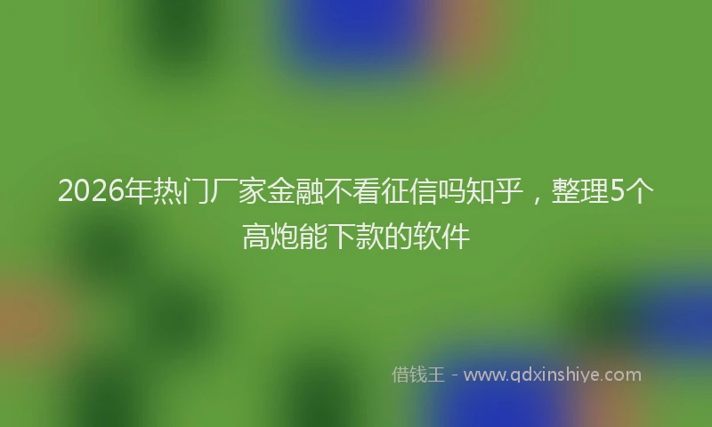 2026年热门厂家金融不看征信吗知乎，整理5个高炮能下款的软件