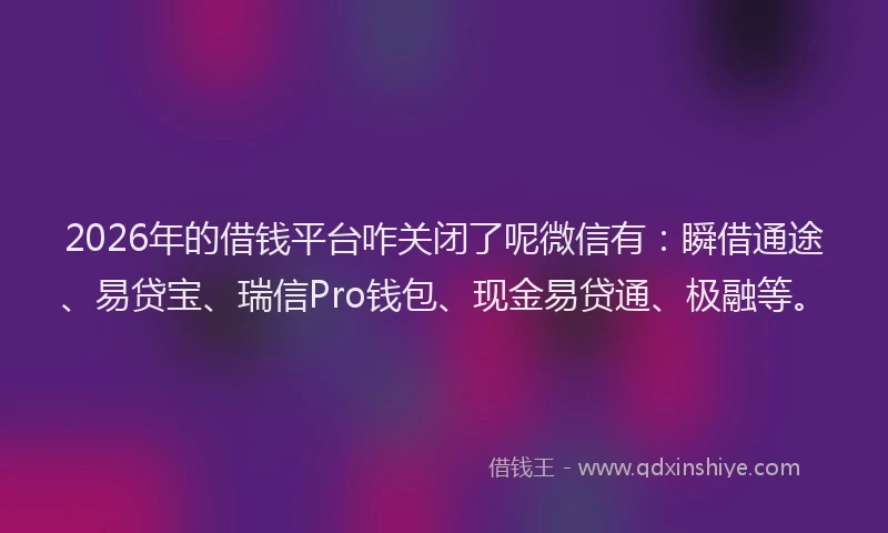 2026年的借钱平台咋关闭了呢微信有：瞬借通途、易贷宝、瑞信Pro钱包、现金易贷通、极融等。