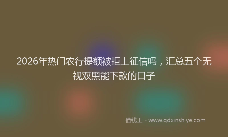 2026年热门农行提额被拒上征信吗，汇总五个无视双黑能下款的口子