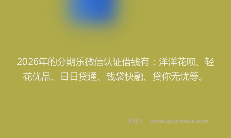 2026年的分期乐微信认证借钱有：洋洋花呗、轻花优品、日日贷通、钱袋快融、贷你无忧等。