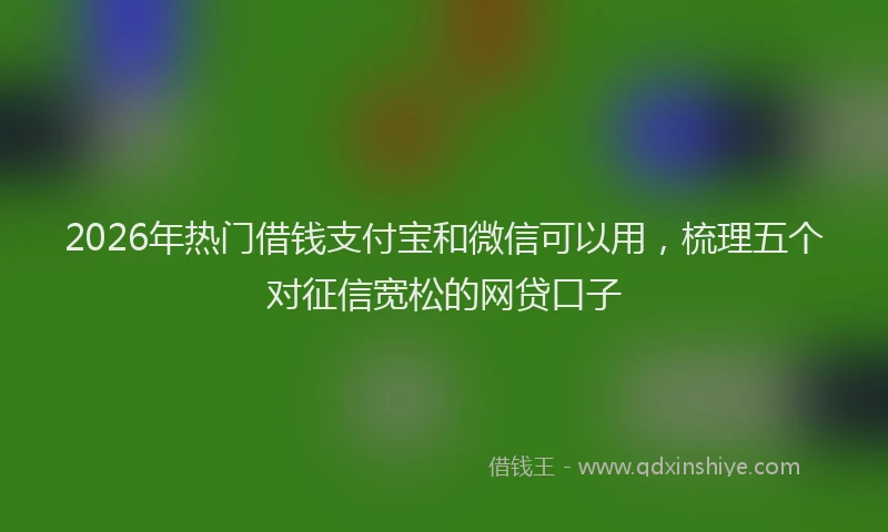 2026年热门借钱支付宝和微信可以用，梳理五个对征信宽松的网贷口子