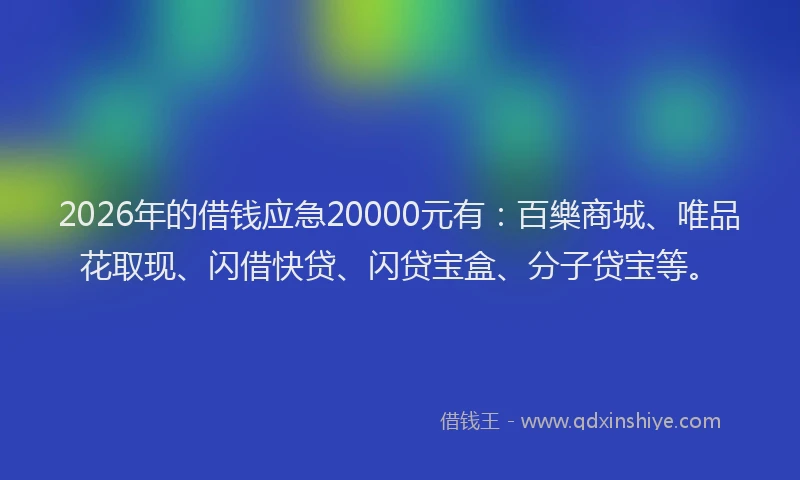 2026年的借钱应急20000元有：百樂商城、唯品花取现、闪借快贷、闪贷宝盒、分子贷宝等。
