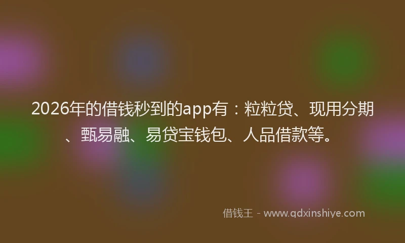 2026年的借钱秒到的app有：粒粒贷、现用分期、甄易融、易贷宝钱包、人品借款等。
