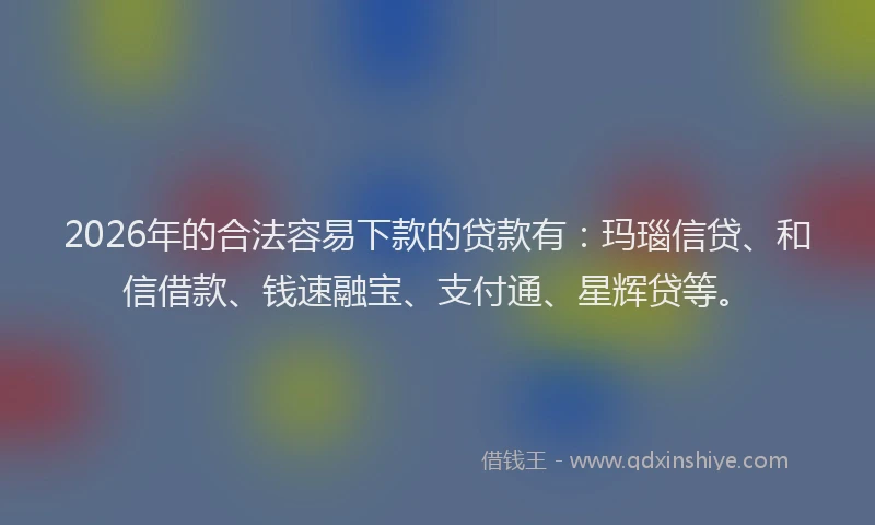 2026年的合法容易下款的贷款有：玛瑙信贷、和信借款、钱速融宝、支付通、星辉贷等。