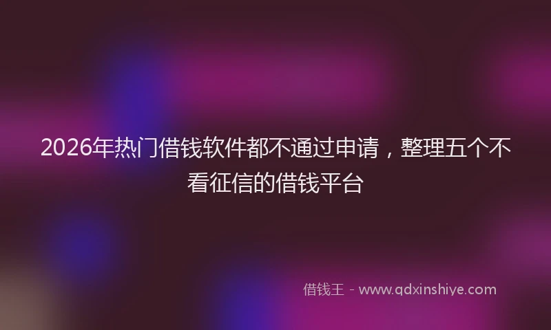 2026年热门借钱软件都不通过申请，整理五个不看征信的借钱平台