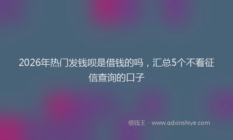 2026年热门发钱呗是借钱的吗，汇总5个不看征信查询的口子