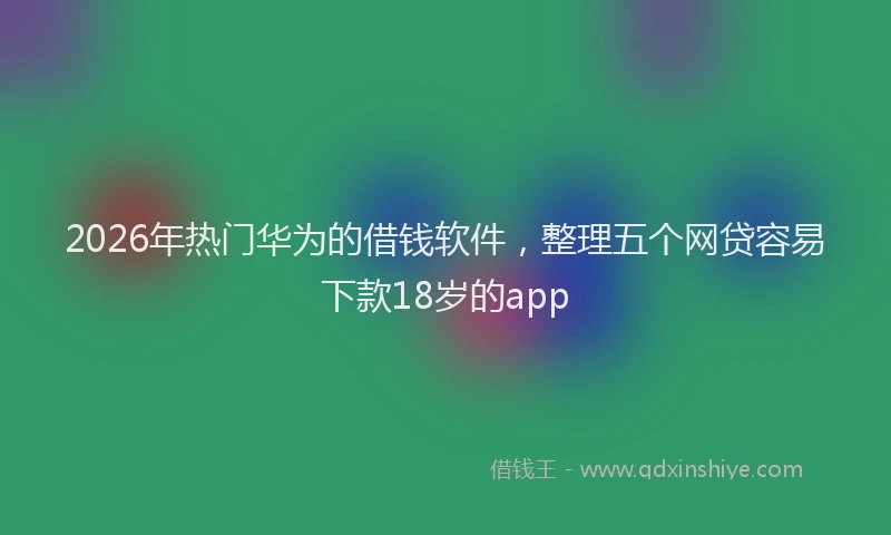 2026年热门华为的借钱软件，整理五个网贷容易下款18岁的app