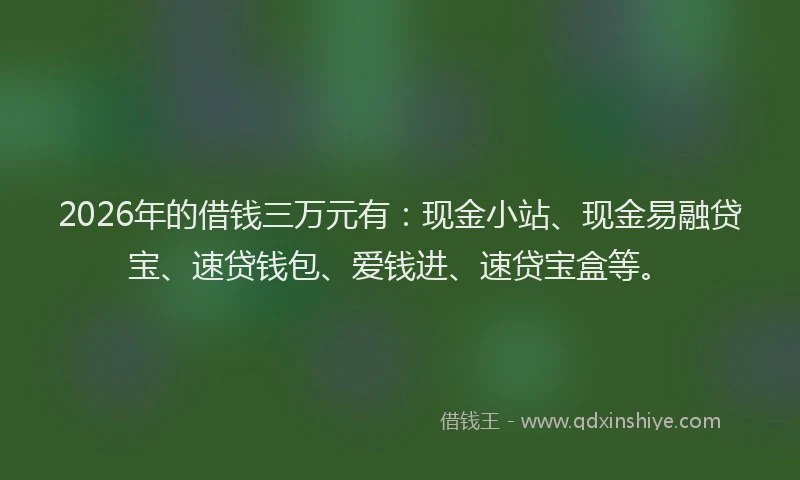 2026年的借钱三万元有：现金小站、现金易融贷宝、速贷钱包、爱钱进、速贷宝盒等。