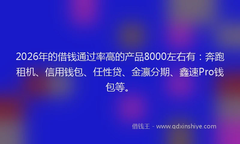2026年的借钱通过率高的产品8000左右有：奔跑租机、信用钱包、任性贷、金瀛分期、鑫速Pro钱包等。