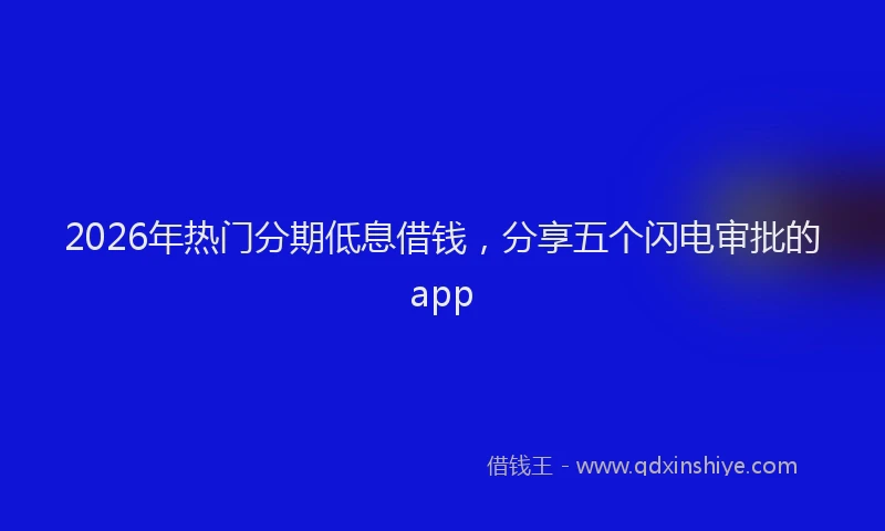 2026年热门分期低息借钱，分享五个闪电审批的app