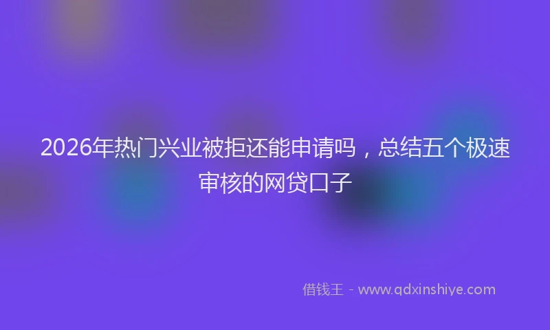 2026年热门兴业被拒还能申请吗，总结五个极速审核的网贷口子