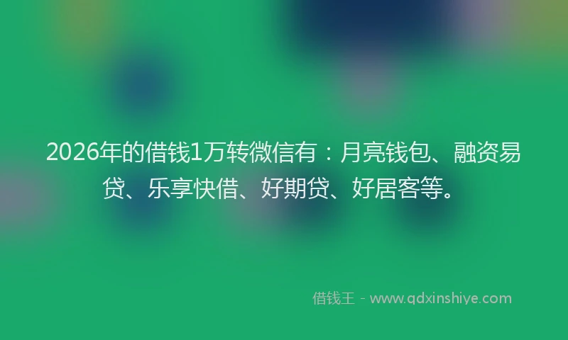 2026年的借钱1万转微信有：月亮钱包、融资易贷、乐享快借、好期贷、好居客等。