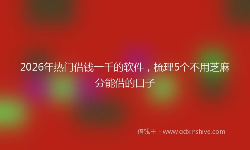 2026年热门借钱一千的软件，梳理5个不用芝麻分能借的口子