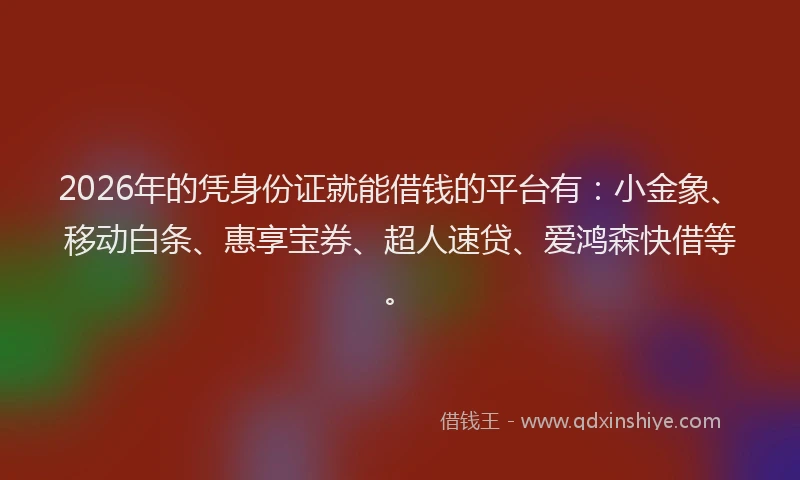 2026年的凭身份证就能借钱的平台有：小金象、移动白条、惠享宝券、超人速贷、爱鸿森快借等。