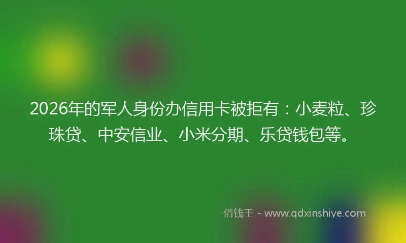 2026年的军人身份办信用卡被拒有：小麦粒、珍珠贷、中安信业、小米分期、乐贷钱包等。