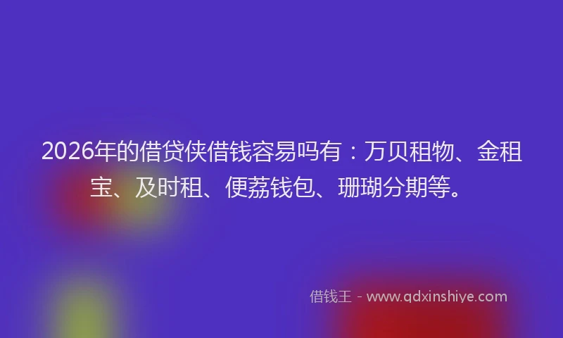 2026年的借贷侠借钱容易吗有：万贝租物、金租宝、及时租、便荔钱包、珊瑚分期等。