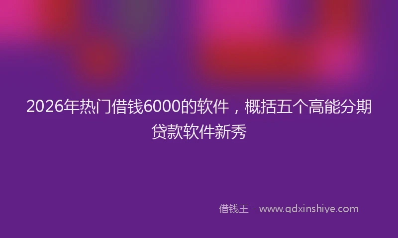2026年热门借钱6000的软件，概括五个高能分期贷款软件新秀