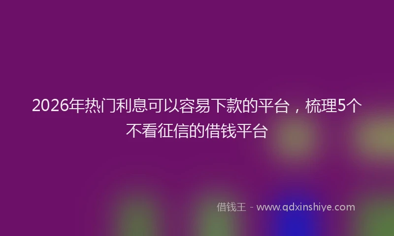 2026年热门利息可以容易下款的平台，梳理5个不看征信的借钱平台