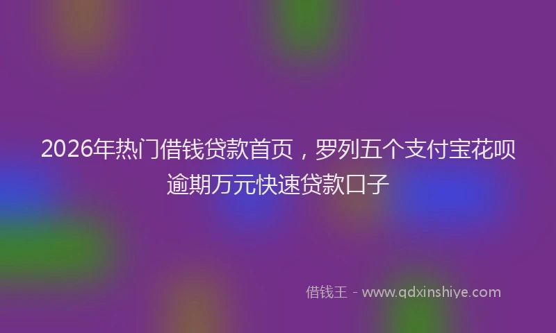 2026年热门借钱贷款首页，罗列五个支付宝花呗逾期万元快速贷款口子