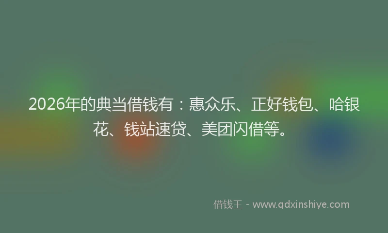 2026年的典当借钱有：惠众乐、正好钱包、哈银花、钱站速贷、美团闪借等。