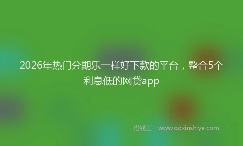 2026年热门分期乐一样好下款的平台，整合5个利息低的网贷app
