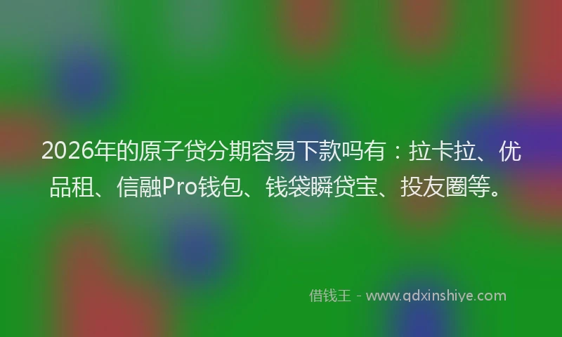 2026年的原子贷分期容易下款吗有：拉卡拉、优品租、信融Pro钱包、钱袋瞬贷宝、投友圈等。
