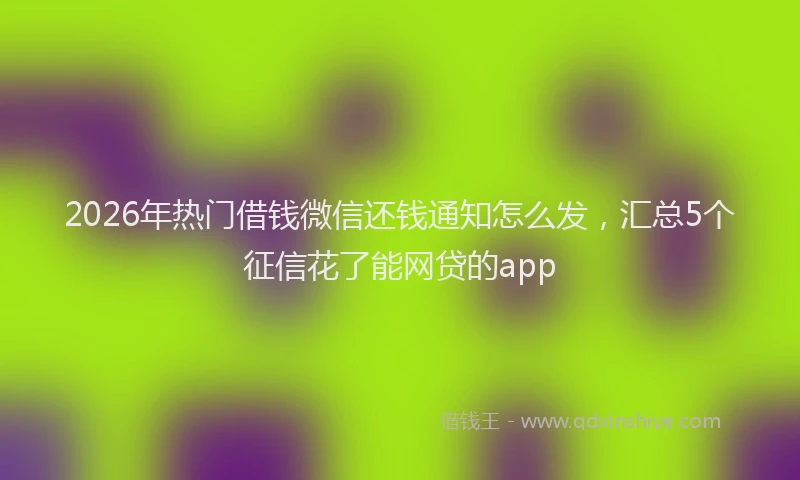 2026年热门借钱微信还钱通知怎么发，汇总5个征信花了能网贷的app