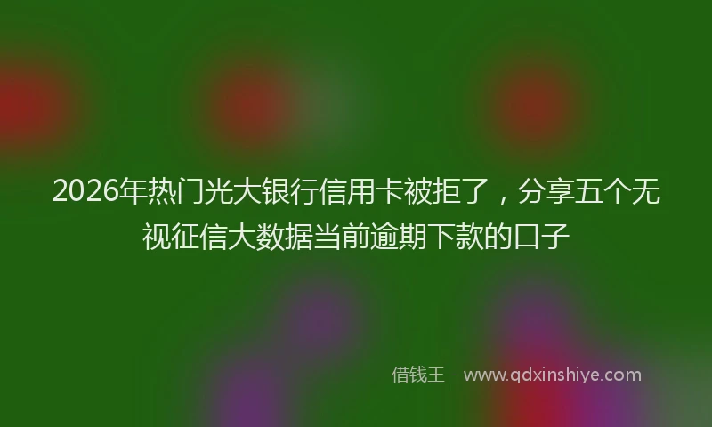 2026年热门光大银行信用卡被拒了，分享五个无视征信大数据当前逾期下款的口子