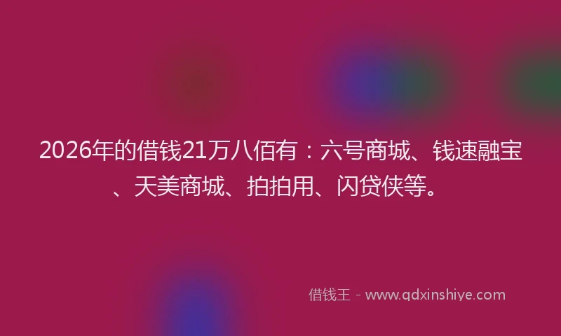 2026年的借钱21万八佰有：六号商城、钱速融宝、天美商城、拍拍用、闪贷侠等。