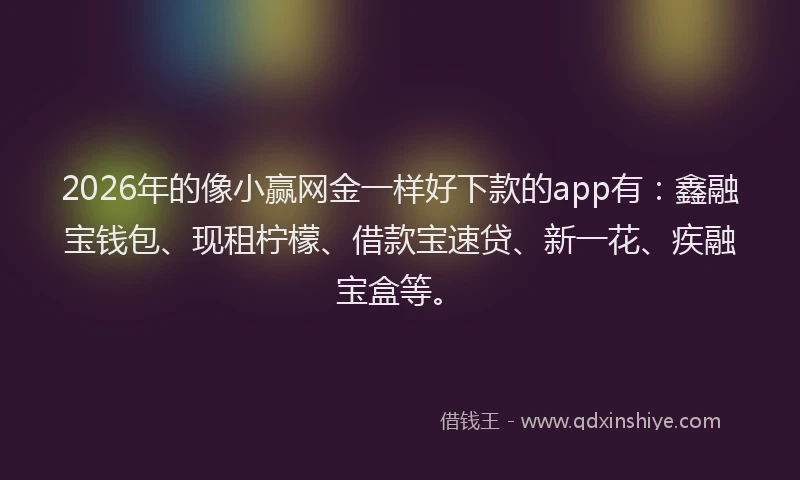 2026年的像小赢网金一样好下款的app有：鑫融宝钱包、现租柠檬、借款宝速贷、新一花、疾融宝盒等。