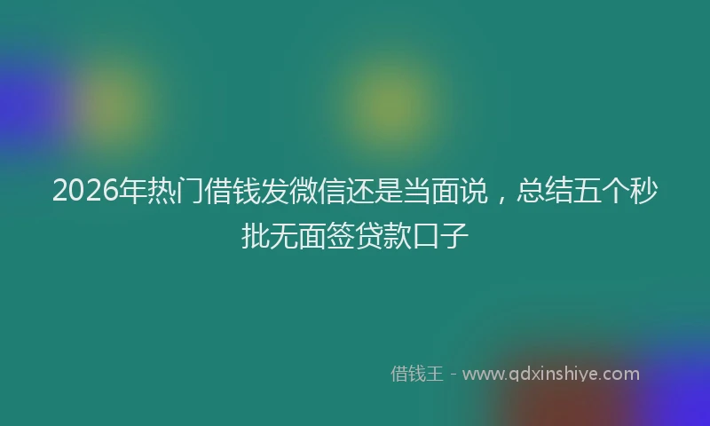 2026年热门借钱发微信还是当面说，总结五个秒批无面签贷款口子