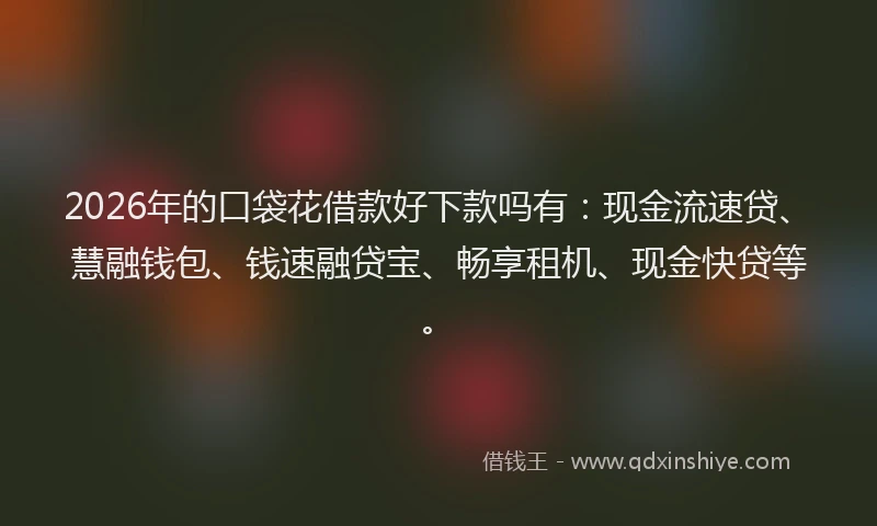 2026年的口袋花借款好下款吗有：现金流速贷、慧融钱包、钱速融贷宝、畅享租机、现金快贷等。