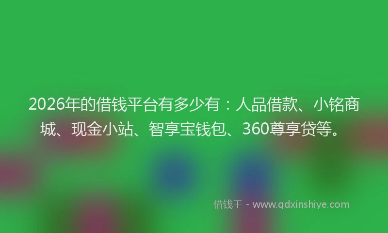 2026年的借钱平台有多少有：人品借款、小铭商城、现金小站、智享宝钱包、360尊享贷等。