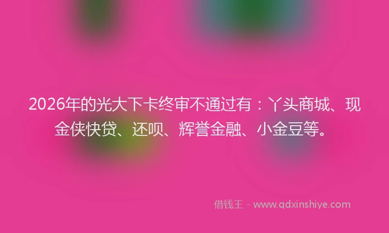2026年的光大下卡终审不通过有：丫头商城、现金侠快贷、还呗、辉誉金融、小金豆等。