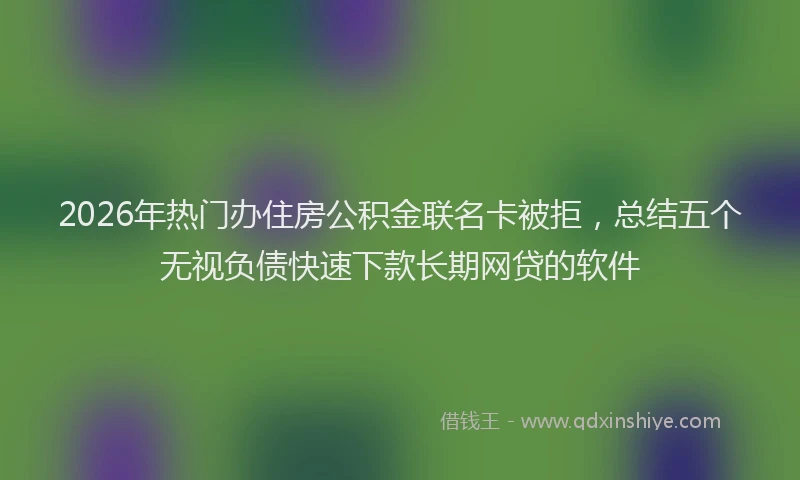 2026年热门办住房公积金联名卡被拒，总结五个无视负债快速下款长期网贷的软件