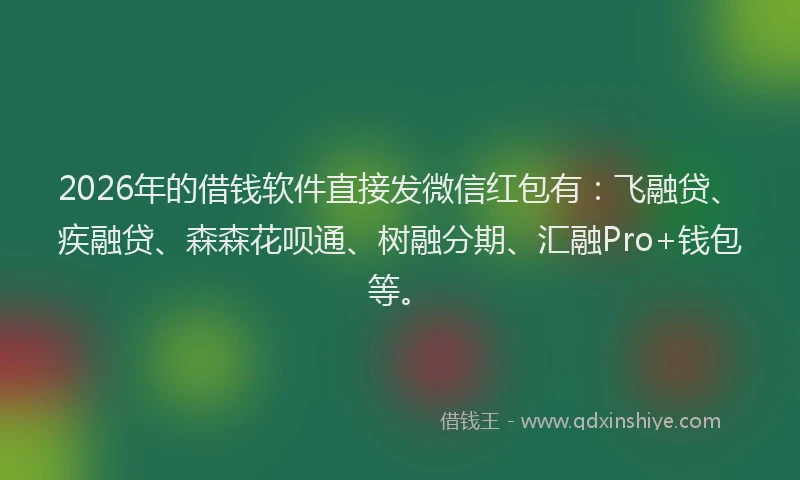 2026年的借钱软件直接发微信红包有：飞融贷、疾融贷、森森花呗通、树融分期、汇融Pro+钱包等。