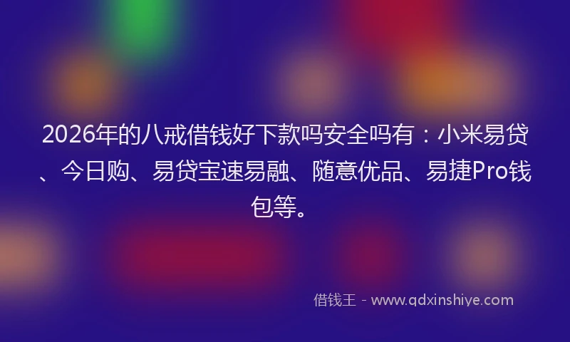 2026年的八戒借钱好下款吗安全吗有：小米易贷、今日购、易贷宝速易融、随意优品、易捷Pro钱包等。