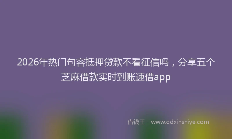 2026年热门句容抵押贷款不看征信吗，分享五个芝麻借款实时到账速借app