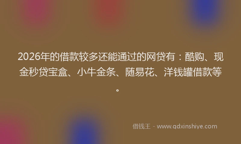 2026年的借款较多还能通过的网贷有：酷购、现金秒贷宝盒、小牛金条、随易花、洋钱罐借款等。