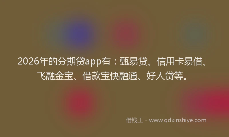 2026年的分期贷app有：甄易贷、信用卡易借、飞融金宝、借款宝快融通、好人贷等。
