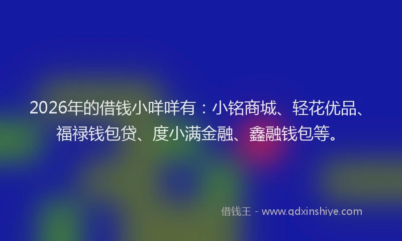 2026年的借钱小咩咩有：小铭商城、轻花优品、福禄钱包贷、度小满金融、鑫融钱包等。