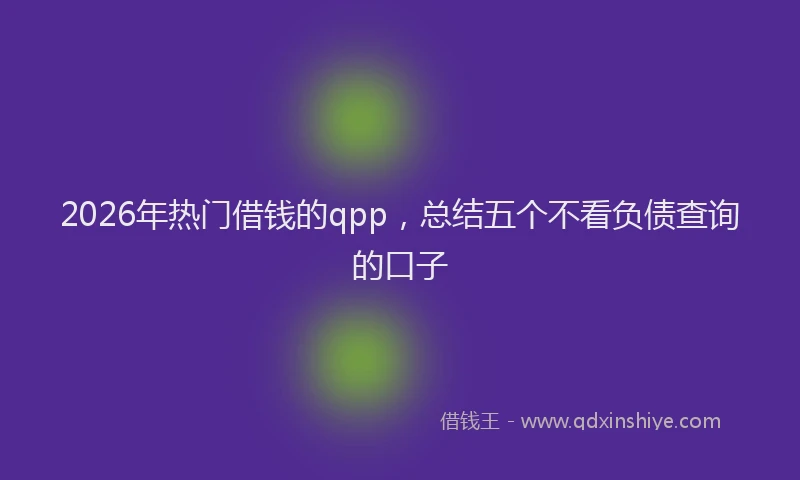 2026年热门借钱的qpp，总结五个不看负债查询的口子