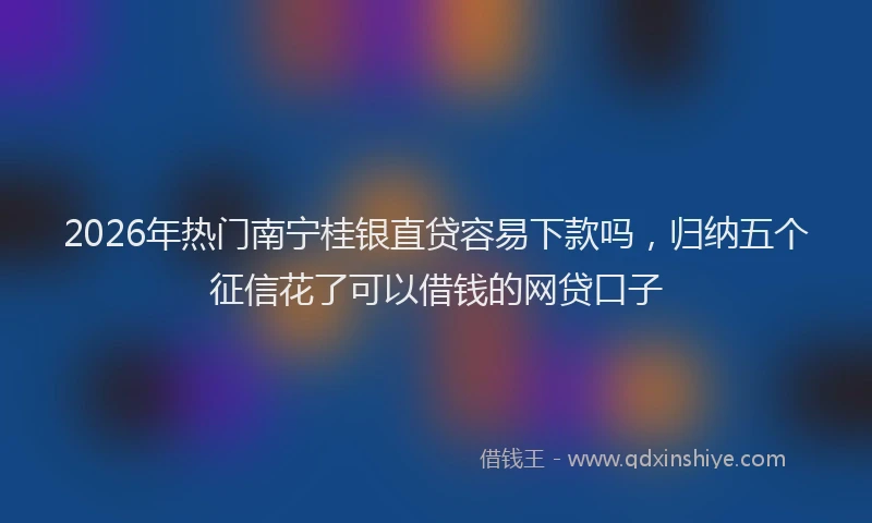 2026年热门南宁桂银直贷容易下款吗，归纳五个征信花了可以借钱的网贷口子