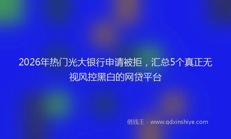2026年热门光大银行申请被拒，汇总5个真正无视风控黑白的网贷平台