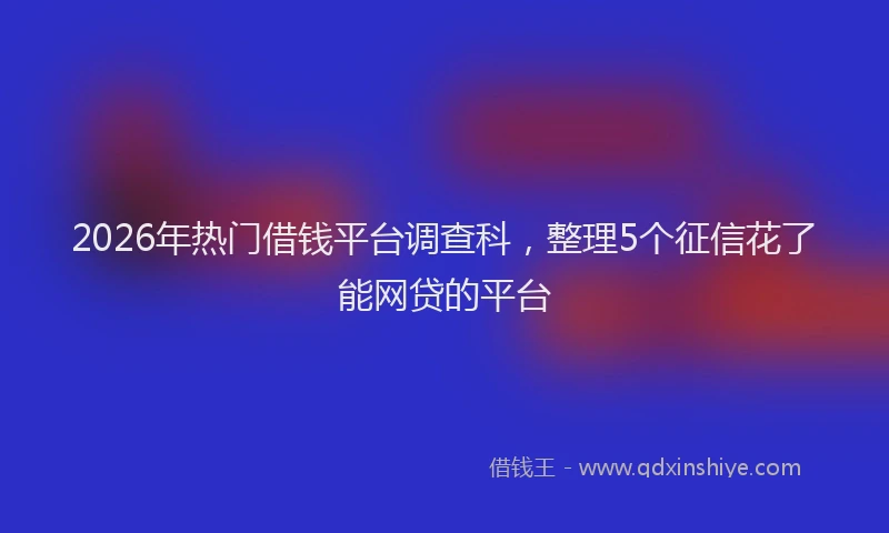 2026年热门借钱平台调查科，整理5个征信花了能网贷的平台