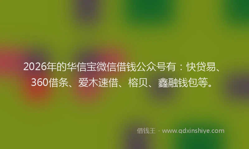 2026年的华信宝微信借钱公众号有：快贷易、360借条、爱木速借、榕贝、鑫融钱包等。