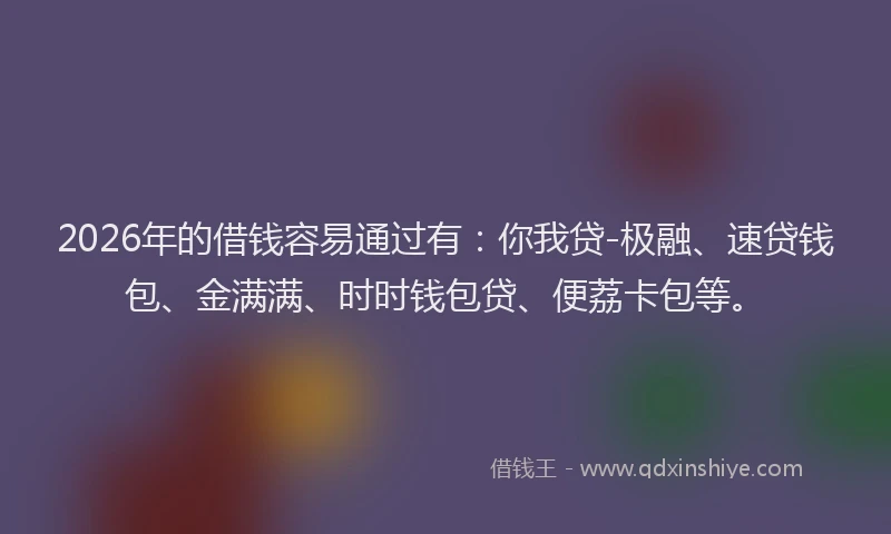 2026年的借钱容易通过有：你我贷-极融、速贷钱包、金满满、时时钱包贷、便荔卡包等。