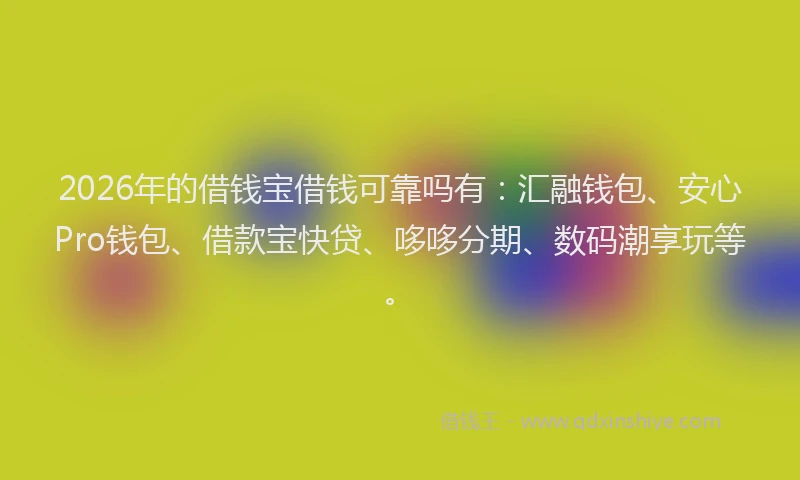 2026年的借钱宝借钱可靠吗有：汇融钱包、安心Pro钱包、借款宝快贷、哆哆分期、数码潮享玩等。