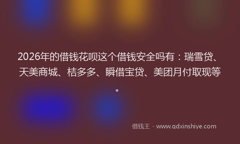 2026年的借钱花呗这个借钱安全吗有：瑞雪贷、天美商城、桔多多、瞬借宝贷、美团月付取现等。